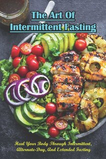 Front cover_The Art Of Intermittent Fasting_ Heal Your Body Through Intermittent, Alternate-day, And Extended Fasting