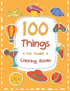 100 Things For Toddler Coloring Book: Easy and Big Coloring Books for Toddlers: Kids Ages 2-4, 4-8, for Boys and Girls (8.5 x 11 inches 100 pages)