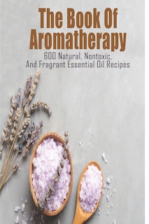 Front cover_The Book Of Aromatherapy_ 600 Natural, Nontoxic, And Fragrant Essential Oil Recipes