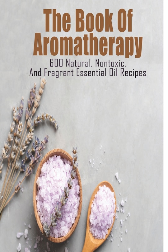 Front cover_The Book Of Aromatherapy_ 600 Natural, Nontoxic, And Fragrant Essential Oil Recipes