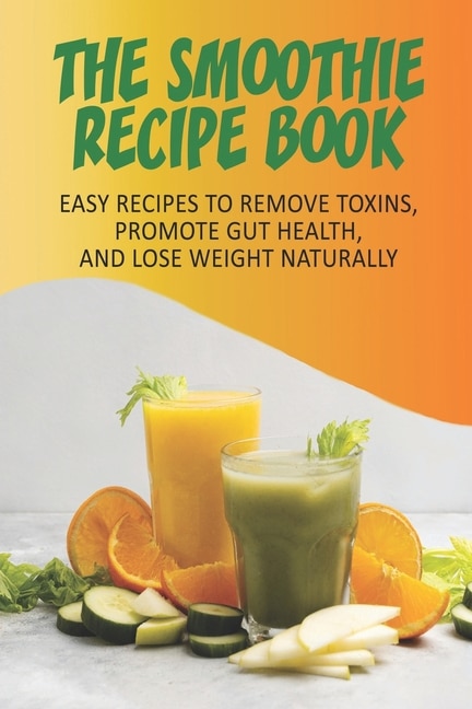 Front cover_The Smoothie Recipe Book_ Easy Recipes To Remove Toxins, Promote Gut Health, And Lose Weight Naturally