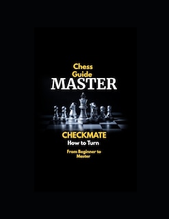 Chess Guide Master Checkmate: How to Turn From Beginner to Master