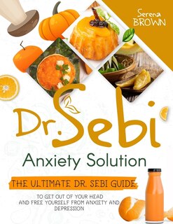 Dr. Sebi Anxiety Solution: The Ultimate Dr. Sebi Guide to Get Out of Your Head and Free Yourself From Anxiety and Depression
