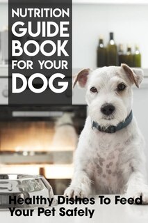 Front cover_Nutrition Guide Book For Your Dog Healthy Dishes To Feed Your Pet Safely