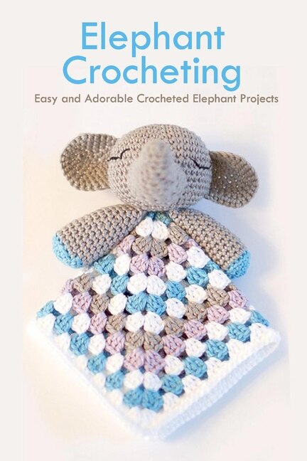 Elephant Crocheting: Easy And Adorable Crocheted Elephant Projects: Elephant Patterns Book