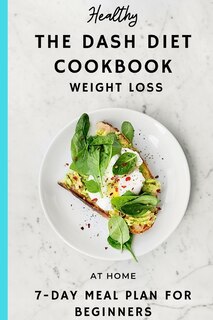 The DASH DIET COOK BOOK: WEIGHT LOSS, AT HOME 7 -DAY MEAL PLAN FOR BEGINNERS, The Complete Guide