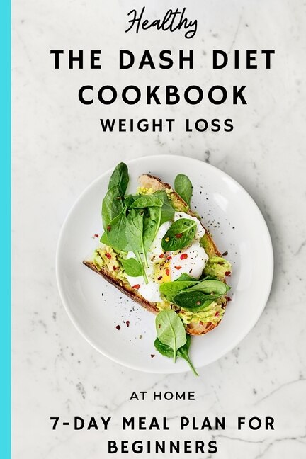 The DASH DIET COOK BOOK: WEIGHT LOSS, AT HOME 7 -DAY MEAL PLAN FOR BEGINNERS, The Complete Guide