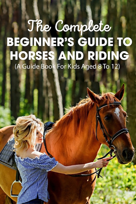 Front cover_The Complete Beginner's Guide To Horses And Riding A Guide Book For Kids Aged 8 To 12
