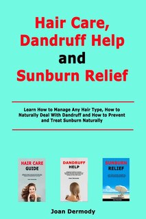 Hair Care, Dandruff Help and Sunburn Relief: Learn How to Manage Any Hair Type, How to Naturally Deal With Dandruff and How to Prevent and Treat Sunburn Naturally