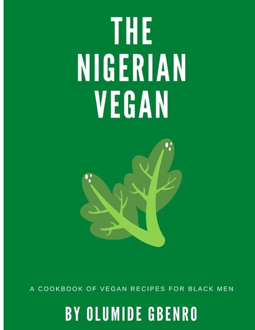 The Nigerian Vegan: A Cookbook Of Vegan Recipes For Black Men