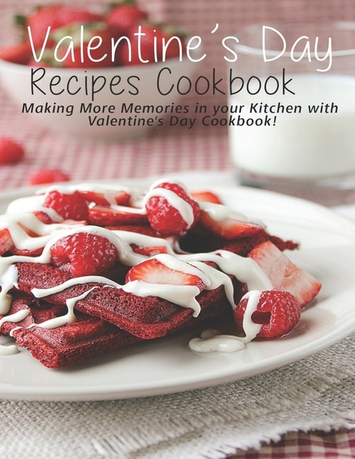 Valentine's Day Recipes Cookbook: Making More Memories in your Kitchen with Valentine'Day Cookbook