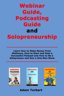 Webinar Guide, Podcasting Guide and Solopreneurship: Learn How to Make Money From Webinars, How to Start and Host a Successful Podcast and How to Be a Solopreneur and Run a One-Man Show