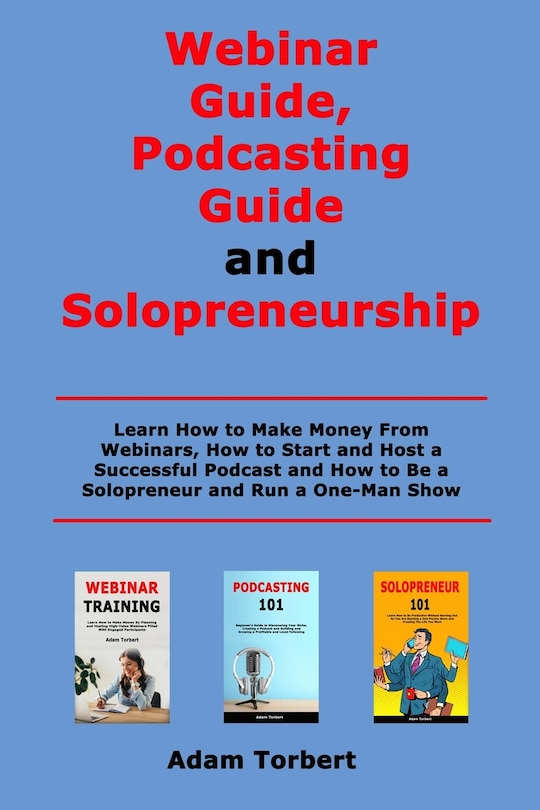 Webinar Guide, Podcasting Guide and Solopreneurship: Learn How to Make Money From Webinars, How to Start and Host a Successful Podcast and How to Be a Solopreneur and Run a One-Man Show