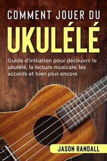 Comment jouer du ukulélé: Guide d'initiation pour découvrir le ukulélé, la lecture musicale, les accords et bien plus encore