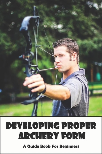 Front cover_Developing Proper Archery Form_ A Guide Book For Beginners