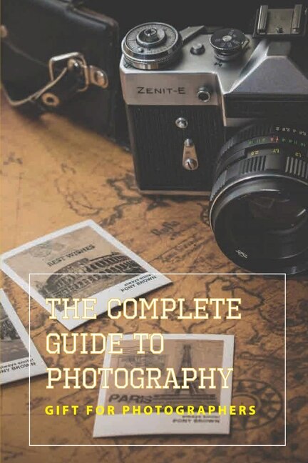 The Complete Guide To Photography -gift For Photographers: Beginners Guide To Dslr Photography Book