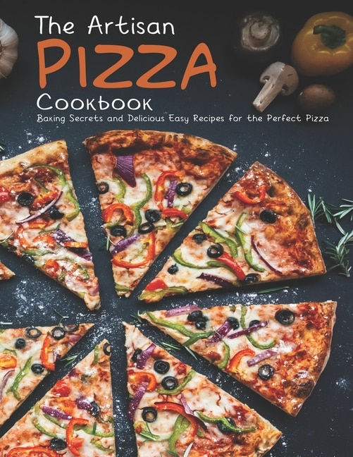 The Artisan Pizza Cookbook: Baking Secrets and Delicious Easy Recipes for the Perfect Pizza