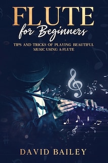 Flute for Beginners: Tips and Tricks of Playing Beautiful Music Using a Flute