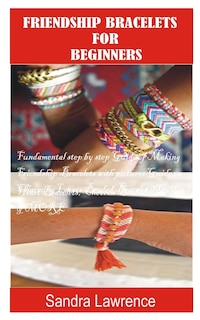 Friendship Bracelets for Beginners: Fundamental Step by Step Guide of making Friendship Bracelets with DIY Projects with Pictures Guide on Charming Lovers Beaded Bracelets, Golden Heart Bracelets