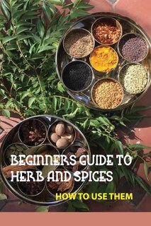 Front cover_Beginners Guide To Herb And Spices- How To Use Them