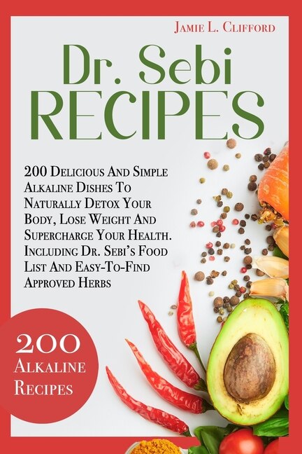 Dr. Sebi Recipes: 200 Delicious and Simple Alkaline Recipes to Naturally Detox Your Body, Lose Weight and Supercharge Your Health. Including Dr. Sebi's Food List and Easy-To-Find Approved Herbs