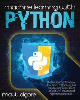 Machine learning with Python: The Definitive Tool to Improve Your Python Programming and Deep Learning to Take You to The Next Level of Coding and Algorithms Optimization