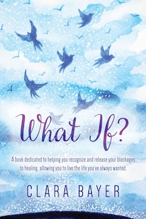 What if?: A book dedicated to helping you recognize and release your blockages to healing, allowing you to live the life you've always wanted.