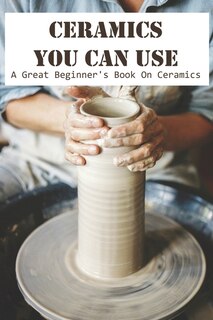 Ceramics You Can Use A Great Beginner_s Book On Ceramics: Ceramics Making Book