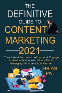 The Definitive Guide to Content Marketing 2021: Your Latest Formula to Attract and Engage Audience Online With Video, Email, Emerging Topic and Epic Content