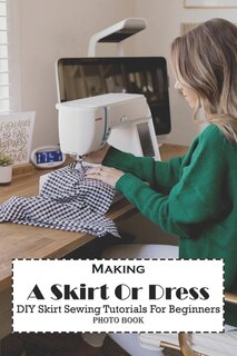 Making A Skirt Or Dress Diy Skirt Sewing Tutorials For Beginners (photo Book): Sewing Skirt Patterns For Beginners