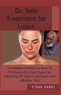 Dr Sebi Treatment for Lupus: A Definitive Guide on How To Permanently Cure Lupus by Adopting Dr. Sebi's Approach and Alkaline Diet