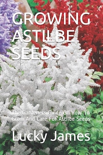 Growing Astilbe Seeds: The Gardeners Guide On How To Grow And Care For Astilbe Seeds