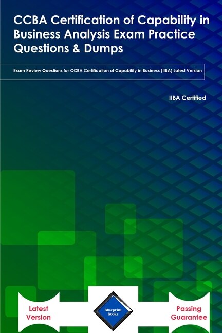 CCBA Certification of Capability in Business Analysis Exam Practice Questions & Dumps: Exam Review Questions for CCBA Certification of Capability in Business (IIBA) Latest Version