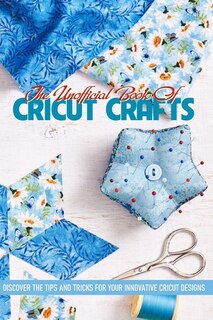 Front cover_The Unofficial Book Of Cricut Crafts Discover The Tips And Tricks For Your Innovative Cricut Designs