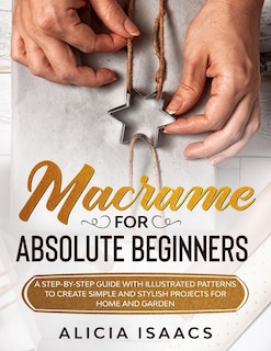 Macrame for Absolute Beginners: A step-by-step guide with illustrated patterns to create simple and stylish projects for Home and Garden