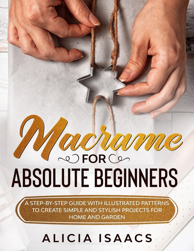 Macrame for Absolute Beginners: A step-by-step guide with illustrated patterns to create simple and stylish projects for Home and Garden