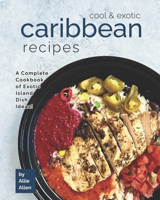 Cool & Exotic Caribbean Recipes: A Complete Cookbook of Exotic Island Dish Ideas!