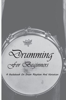 Drumming For Beginners: A Guidebook On Drum Rhythm And Notation: Beginner Drum Book