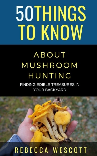 50 Things to Know About Mushroom Hunting: Finding Edible Treasures in Your Backyard