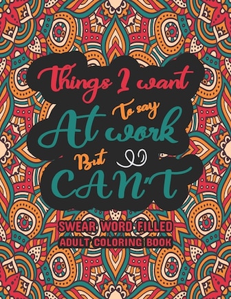 Things I Want To Say at Work But Can't: Swear Word Filled Adult Coloring Book: Swear word, Swearing and Sweary Designs - swearing coloring book for adults