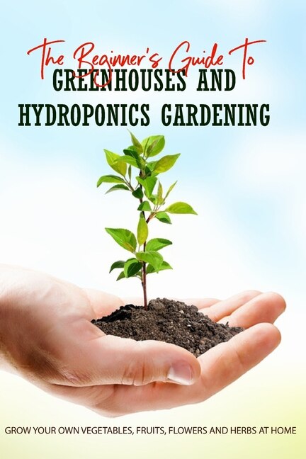 The Beginner's Guide To Greenhouses And Hydroponics Gardening: Grow Your Own Vegetables, Fruits, Flowers And Herbs At Home: Hydroponics - How It Works