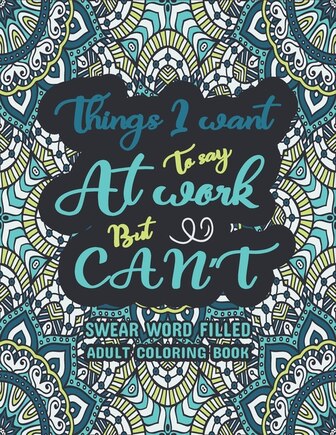 Things I Want To Say At Work But Can't: Swear word, Swearing and Sweary Designs, Swear Words Adult Coloring Book: Release Your Stress & Anger-Relaxation Made Easy,