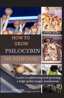 How to Grow Psilocybin Mushroom: Guide to cultivating and growing a high quality Magic mushroom