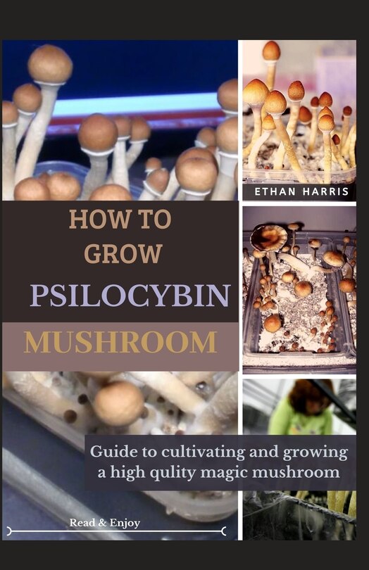 How to Grow Psilocybin Mushroom: Guide to cultivating and growing a high quality Magic mushroom