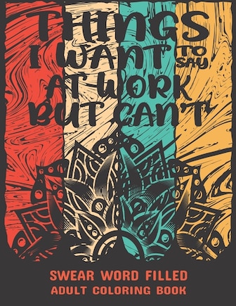 Things I Want To Say At Work But Can't: Swear word, Swearing and Sweary Designs-Swear Word Coloring Book - Swearing Coloring Book for Adults.