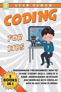 Coding for Kids: 3 Books in 1: Programming for Beginners: How to Learn: Coding Skills, Create a Game, Programming in Python, and Working with Popular Apps in Less Than 72 Hours