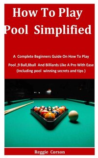How To Play Pool Simplified: A Complete Beginners Guide On How To Play Pool,9 Ball,8ball And Billiards Like A Pro With Ease (Including pool winning secrets and tips )