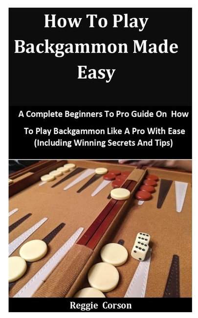 How To Play Backgammon Made Easy: A Complete Beginners To Pro Guide On How To Play Backgammon Like A Pro With Ease (Including Winning Secrets And Tips)