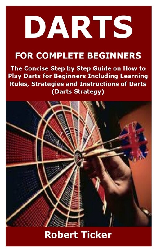Darts for Complete Beginners: The Concise Step by Step Guide on How to ...
