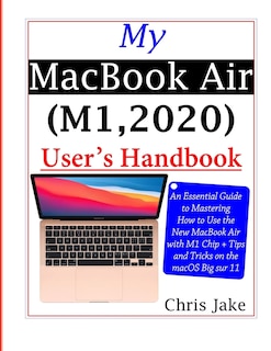 My MacBook Air (M1,2020) User's Handbook: An Essential Guide to Mastering How to Use the New MacBook Air with M1 Chip + Tips and Tricks on the macOS Big Sur 11